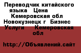 Переводчик китайского языка › Цена ­ 1 000 - Кемеровская обл., Новокузнецк г. Бизнес » Услуги   . Кемеровская обл.